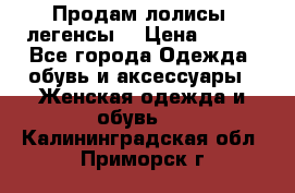 Продам лолисы -легенсы  › Цена ­ 500 - Все города Одежда, обувь и аксессуары » Женская одежда и обувь   . Калининградская обл.,Приморск г.